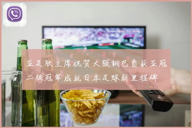 亚足联主席祝贺大阪钢巴首获亚冠二级冠军成就日本足球新里程碑