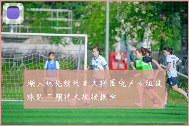 湖人优先续约里夫斯围绕卢卡组建球队不期待大规模换血