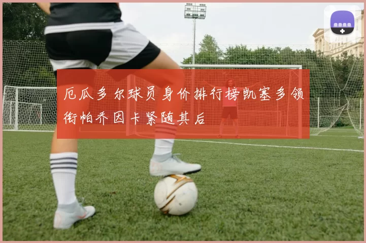 厄瓜多尔球员身价排行榜凯塞多领衔帕乔因卡紧随其后