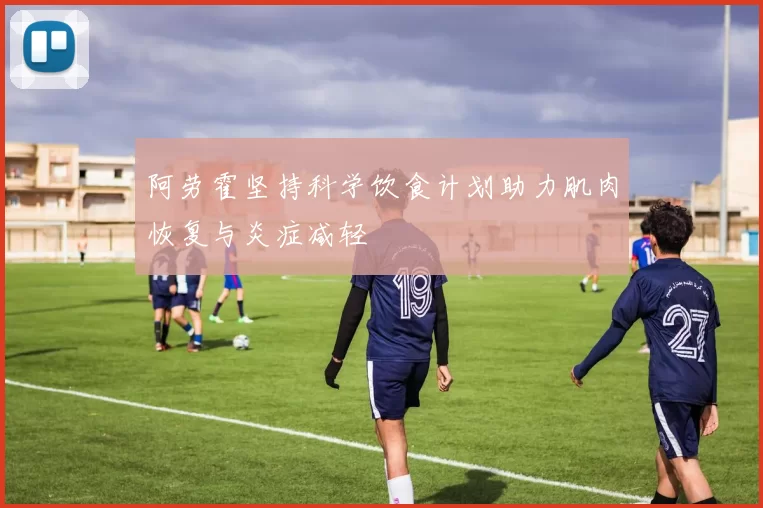 阿劳霍坚持科学饮食计划助力肌肉恢复与炎症减轻
