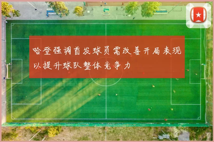 哈登强调首发球员需改善开局表现以提升球队整体竞争力