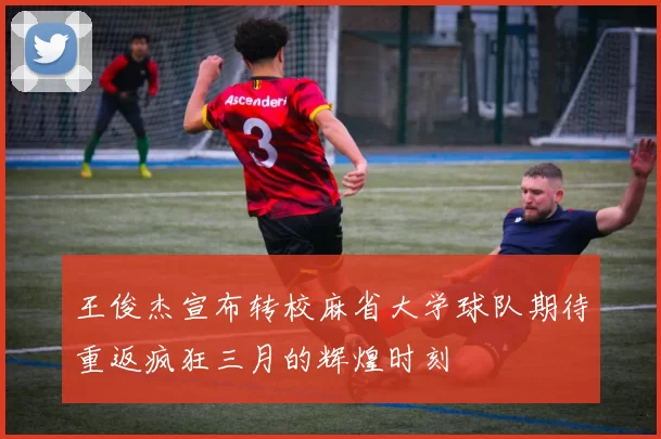 王俊杰宣布转校麻省大学球队期待重返疯狂三月的辉煌时刻