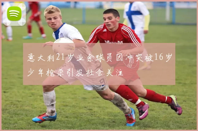 意大利21岁业余球员因冲突被16岁少年枪杀引发社会关注