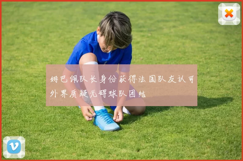 姆巴佩队长身份获得法国队友认可外界质疑无碍球队团结